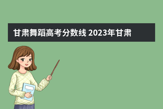 甘肃舞蹈高考分数线 2023年甘肃艺考分数线是多少